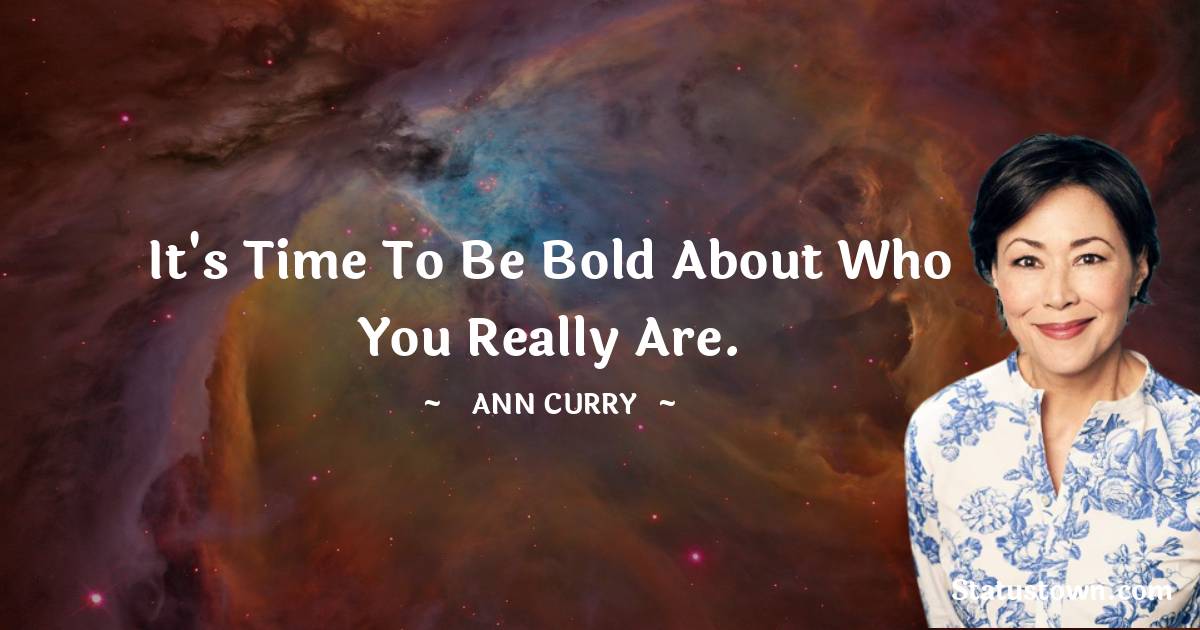 Ann Curry Quotes - It's time to be bold about who you really are.